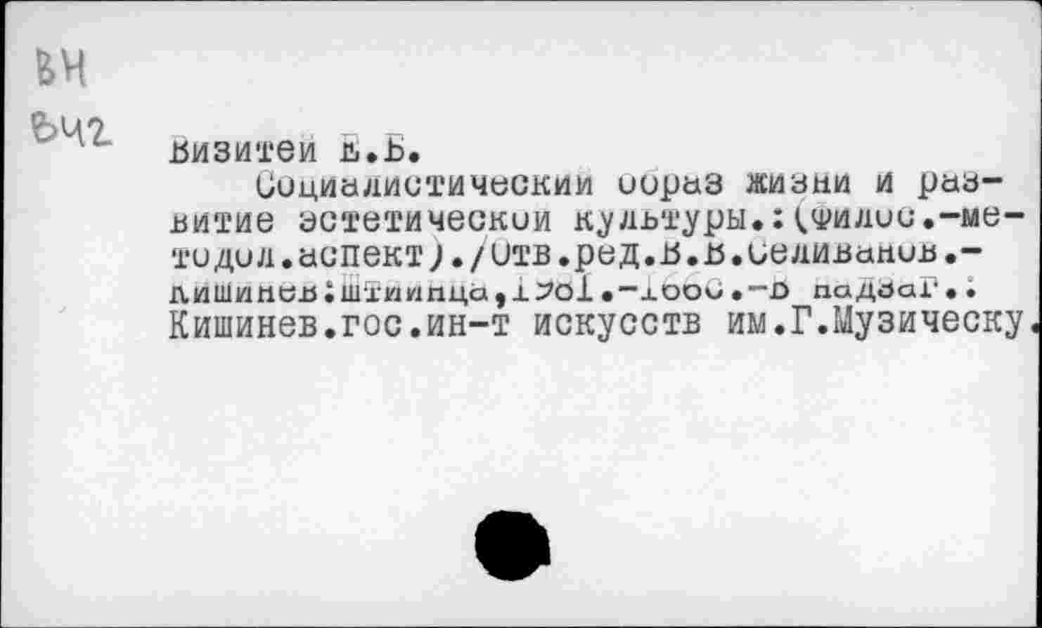 ﻿визитеи ь.в.
Социалистический иораз жизни и развитие эстетическим культуры.:^фидии.-мети дид•аспект)./Ств.ред.В.в.Селиванов.-ЛИШинсаХШ'£ИИпцаэх7о1.-хооО."Э падЗаГ. . Кишинев.гос.ин-т искусств им.Г.Музическу